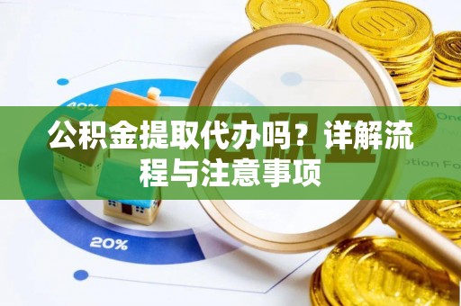广饶公积金提取代办吗？详解流程与注意事项