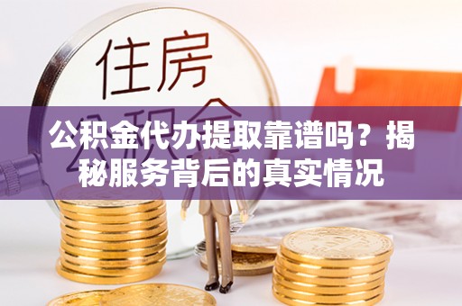 广饶公积金代办提取靠谱吗？揭秘服务背后的真实情况