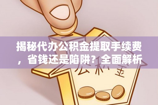 广饶揭秘代办公积金提取手续费，省钱还是陷阱？全面解析与避坑指南