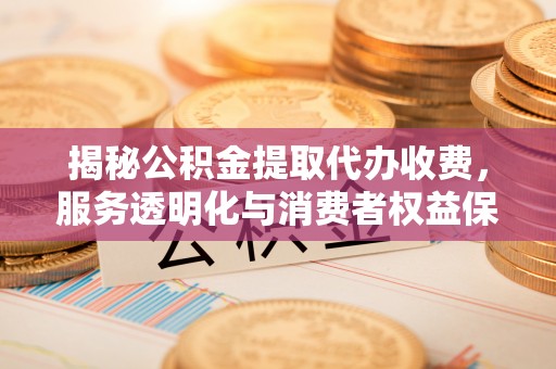 广饶揭秘公积金提取代办收费，服务透明化与消费者权益保障
