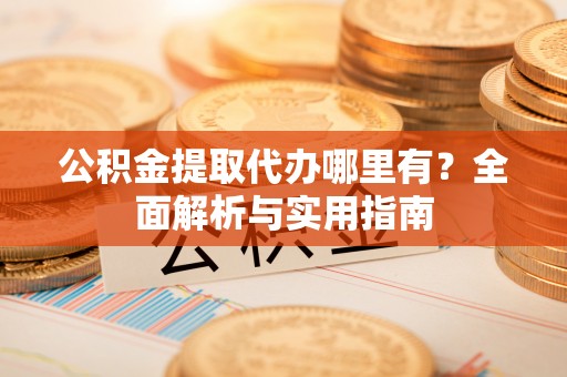 广饶公积金提取代办哪里有？全面解析与实用指南