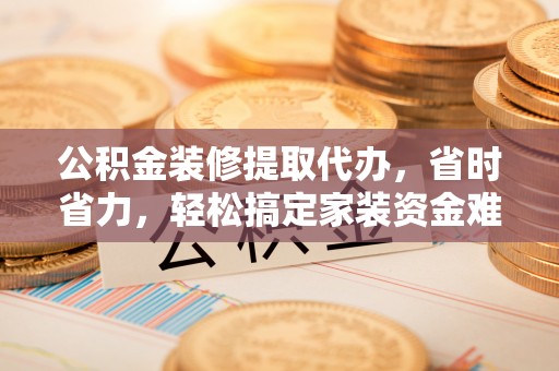 广饶公积金装修提取代办，省时省力，轻松搞定家装资金难题