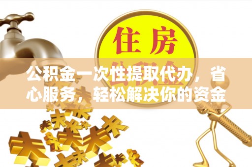 广饶公积金一次性提取代办，省心服务，轻松解决你的资金需求