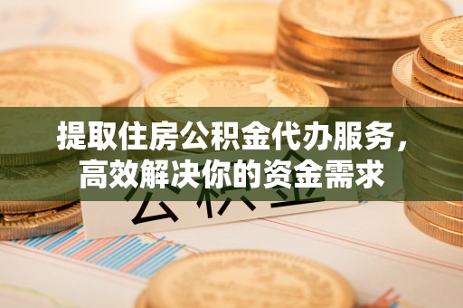 广饶提取住房公积金代办服务，高效解决你的资金需求