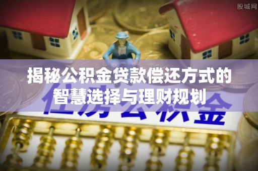 广饶揭秘公积金贷款偿还方式的智慧选择与理财规划