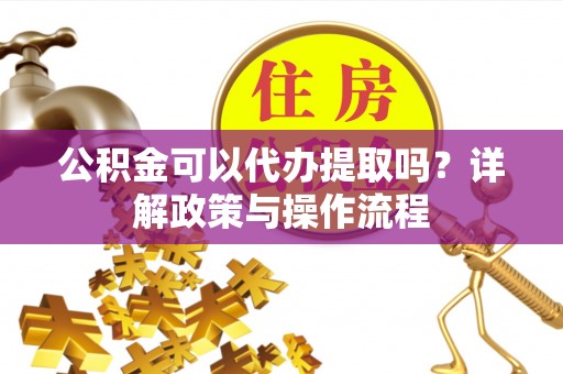 广饶公积金可以代办提取吗？详解政策与操作流程