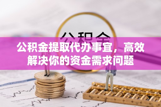 广饶公积金提取代办事宜，高效解决你的资金需求问题