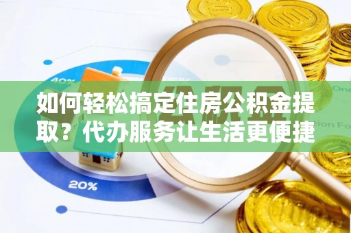 广饶如何轻松搞定住房公积金提取？代办服务让生活更便捷