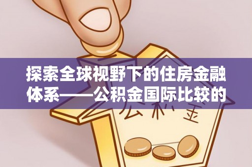 广饶探索全球视野下的住房金融体系——公积金国际比较的深度解析