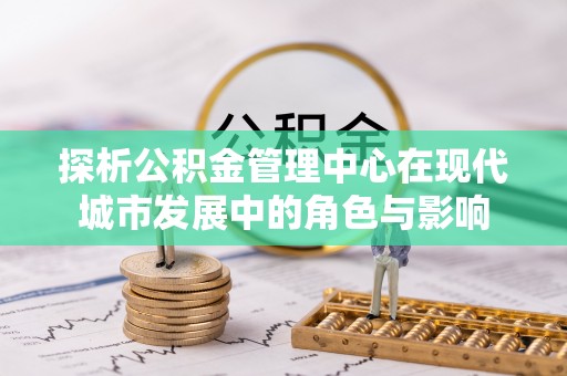 广饶探析公积金管理中心在现代城市发展中的角色与影响