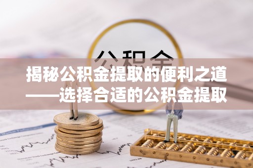 广饶揭秘公积金提取的便利之道——选择合适的公积金提取代办公司是关键