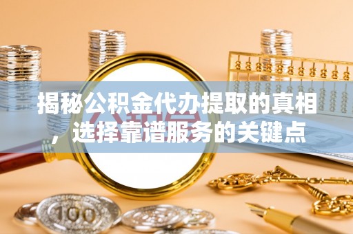 广饶揭秘公积金代办提取的真相，选择靠谱服务的关键点