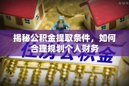广饶揭秘公积金提取条件，如何合理规划个人财务
