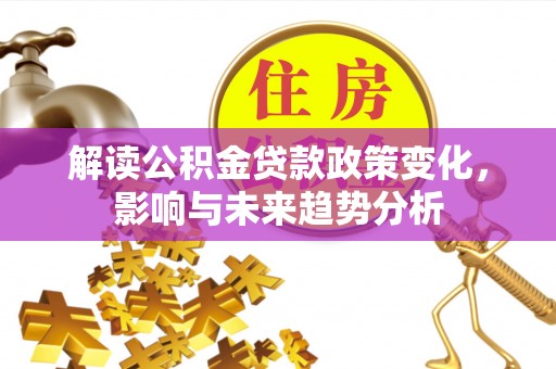 广饶解读公积金贷款政策变化，影响与未来趋势分析