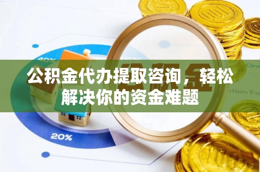 广饶公积金代办提取咨询，轻松解决你的资金难题