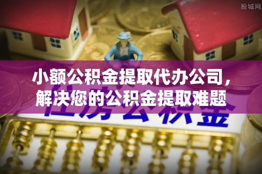 广饶小额公积金提取代办公司，解决您的公积金提取难题