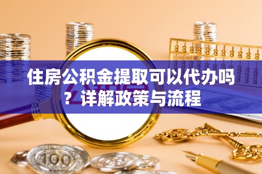 广饶住房公积金提取可以代办吗？详解政策与流程