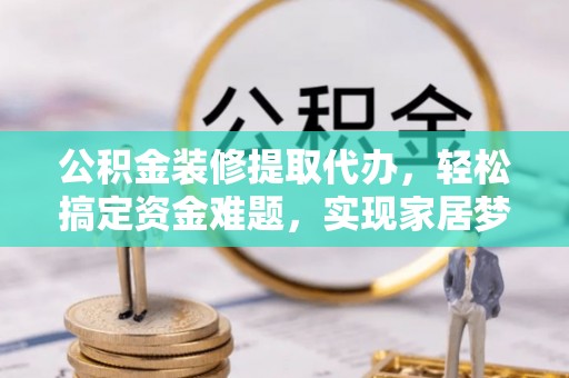 广饶公积金装修提取代办，轻松搞定资金难题，实现家居梦想