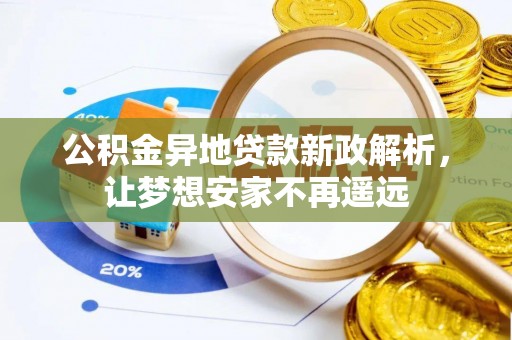 广饶公积金异地贷款新政解析，让梦想安家不再遥远