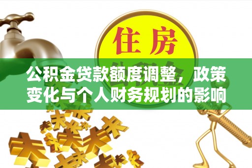 广饶公积金贷款额度调整，政策变化与个人财务规划的影响