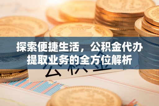 广饶探索便捷生活，公积金代办提取业务的全方位解析
