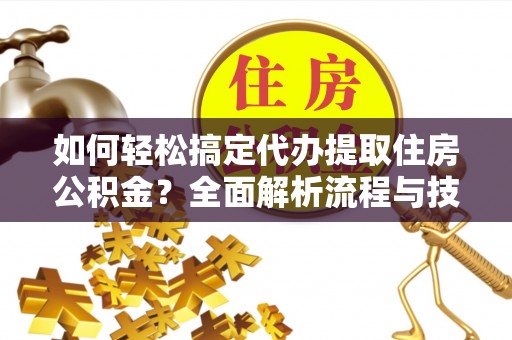 广饶如何轻松搞定代办提取住房公积金？全面解析流程与技巧
