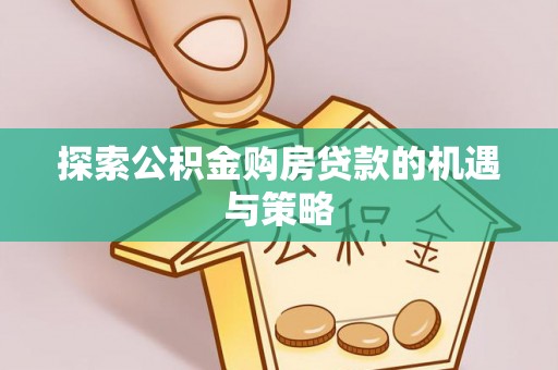 广饶探索公积金购房贷款的机遇与策略