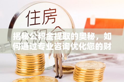 广饶揭秘公积金提取的奥秘，如何通过专业咨询优化您的财务规划