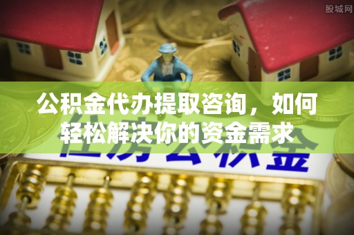 广饶公积金代办提取咨询，如何轻松解决你的资金需求