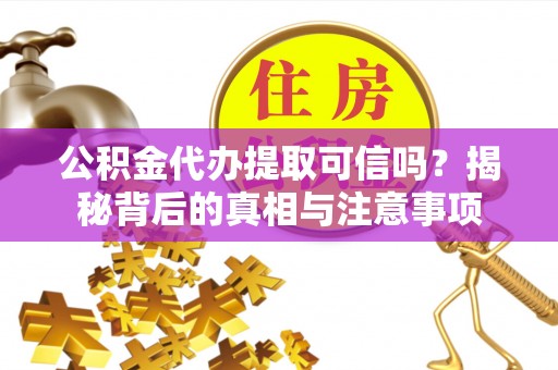 广饶公积金代办提取可信吗？揭秘背后的真相与注意事项