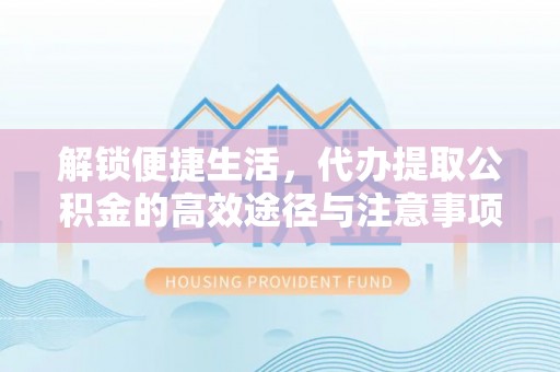 广饶解锁便捷生活，代办提取公积金的高效途径与注意事项