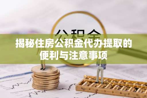 广饶揭秘住房公积金代办提取的便利与注意事项