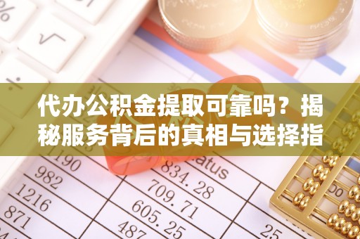 广饶代办公积金提取可靠吗？揭秘服务背后的真相与选择指南