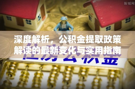 广饶深度解析，公积金提取政策解读的最新变化与实用指南