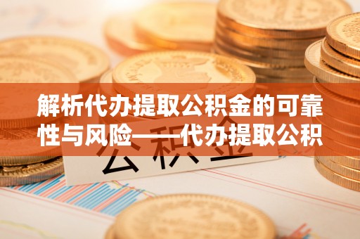 广饶解析代办提取公积金的可靠性与风险——代办提取公积金靠谱吗