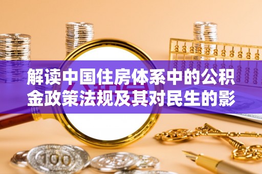 广饶解读中国住房体系中的公积金政策法规及其对民生的影响
