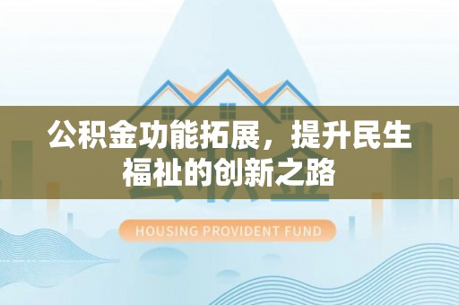 广饶公积金功能拓展，提升民生福祉的创新之路