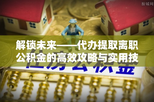 广饶解锁未来——代办提取离职公积金的高效攻略与实用技巧