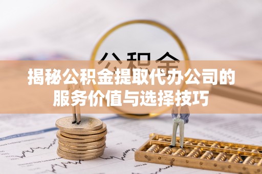 广饶揭秘公积金提取代办公司的服务价值与选择技巧