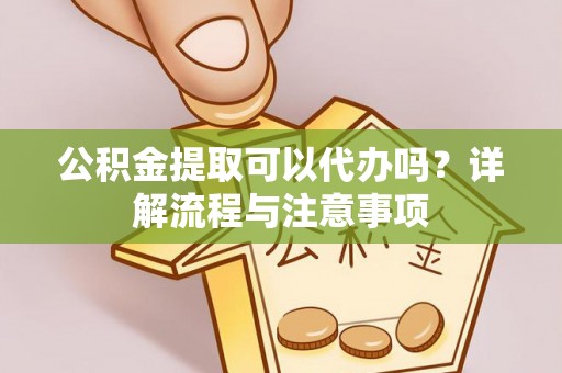 广饶公积金提取可以代办吗？详解流程与注意事项