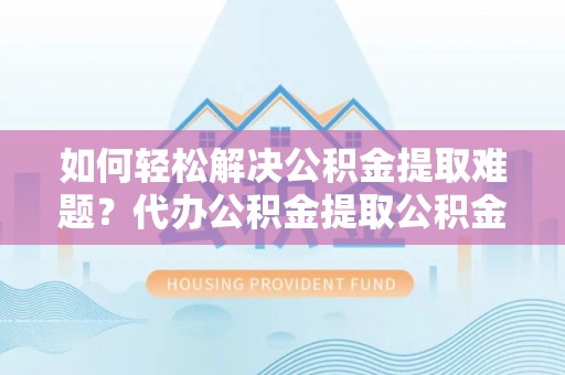 广饶如何轻松解决公积金提取难题？代办公积金提取公积金服务详解