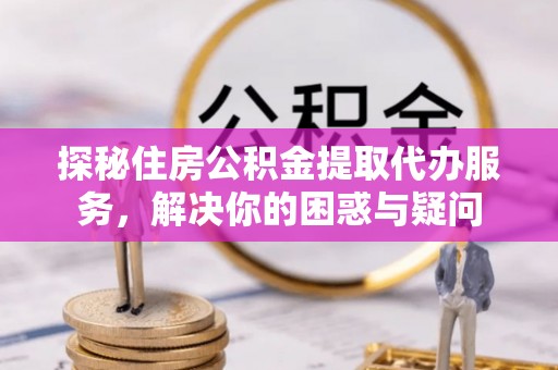 广饶探秘住房公积金提取代办服务，解决你的困惑与疑问