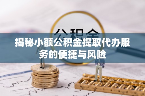 广饶揭秘小额公积金提取代办服务的便捷与风险