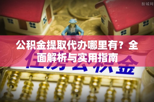 广饶公积金提取代办哪里有？全面解析与实用指南