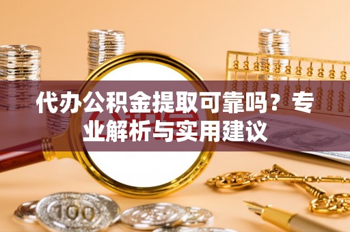 广饶代办公积金提取可靠吗？专业解析与实用建议