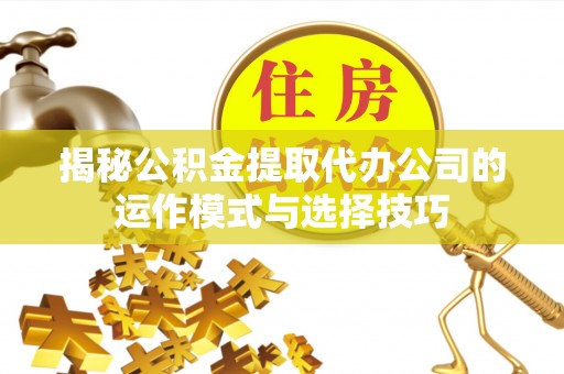 广饶揭秘公积金提取代办公司的运作模式与选择技巧