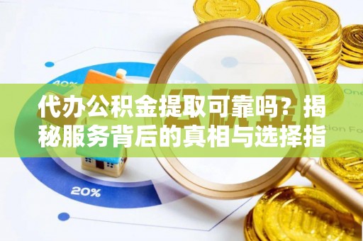 广饶代办公积金提取可靠吗？揭秘服务背后的真相与选择指南