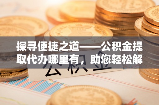 广饶探寻便捷之道——公积金提取代办哪里有，助您轻松解决资金难题