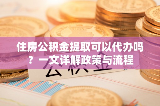 广饶住房公积金提取可以代办吗？一文详解政策与流程