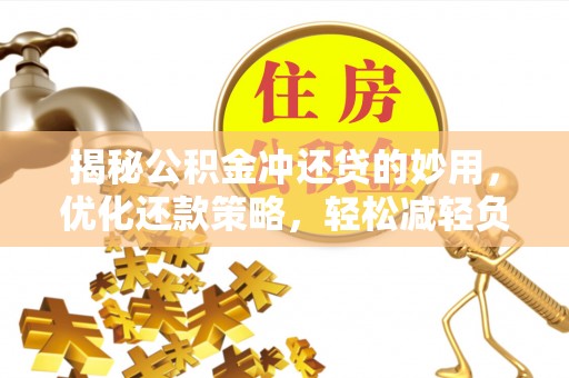 广饶揭秘公积金冲还贷的妙用，优化还款策略，轻松减轻负担